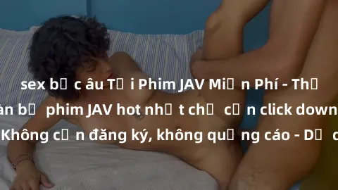 sex bắc âu Tải Phim JAV Miễn Phí - Thưởng thức hàng ngàn bộ phim JAV hot nhất chỉ cần click download. Không cần đăng ký, không quảng cáo - Dễ dàng tải về và xem online!