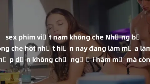 sex phim việt nam không che Những bộ phim JAV idol không che hot nhất hiện nay đang làm mưa làm gió trên mạng, hấp dẫn không chỉ người hâm mộ mà còn cả những ai mới tìm hiểu về thể loại này!