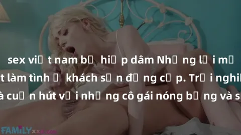 sex việt nam bị hiếp dâm Những lời mời bí mật: Gái Việt làm tình ở khách sạn đẳng cấp. Trải nghiệm độc đáo và cuốn hút với những cô gái nóng bỏng và sẵn lòng thỏa mãn mọi nhu cầu của bạn.