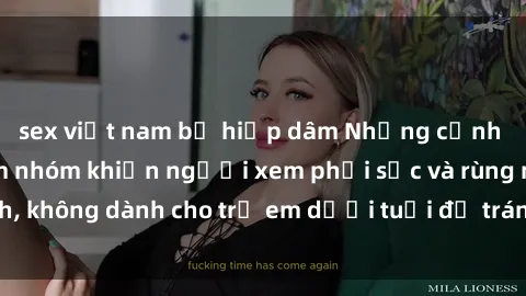 sex việt nam bị hiếp dâm Những cảnh phim sex bạo dâm nhóm khiến người xem phải sốc và rùng mình, không dành cho trẻ em dưới tuổi để tránh ảnh hưởng tiêu cực.