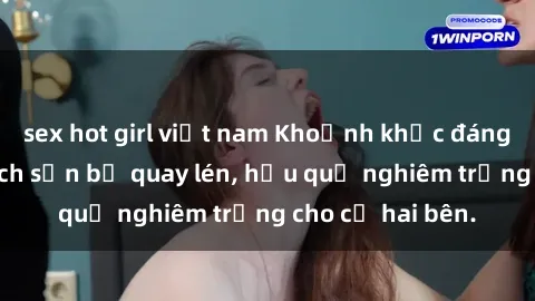 sex hot girl việt nam Khoảnh khắc đáng buồn: Sex khách sạn bị quay lén, hậu quả nghiêm trọng cho cả hai bên.