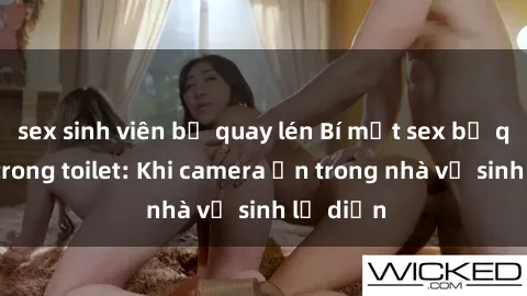 sex sinh viên bị quay lén Bí mật sex bị quay lén trong toilet: Khi camera ẩn trong nhà vệ sinh lộ diện