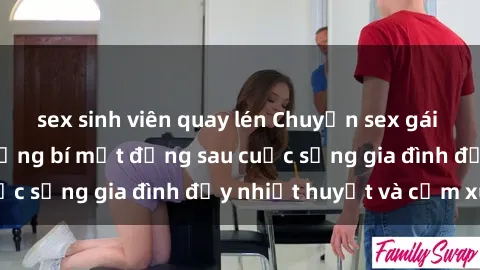 sex sinh viên quay lén Chuyện sex gái Việt có chồng: Những bí mật đằng sau cuộc sống gia đình đầy nhiệt huyết và cảm xúc