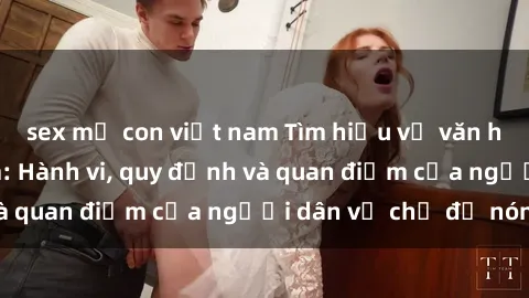 sex mẹ con việt nam Tìm hiểu về văn hóa sex ở Việt Nam: Hành vi, quy định và quan điểm của người dân về chủ đề nóng
