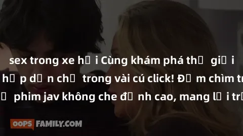 sex trong xe hơi Cùng khám phá thế giới jav không che siêu hấp dẫn chỉ trong vài cú click! Đắm chìm trong những bộ phim jav không che đỉnh cao, mang lại trải nghiệm thú vị và đầy kích thích.