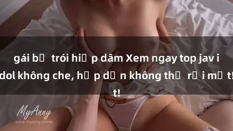 gái bị trói hiếp dâm Xem ngay top jav idol không che, hấp dẫn không thể rời mắt!