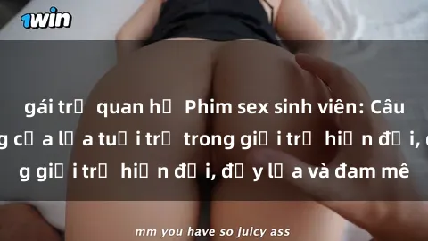 gái trẻ quan hệ Phim sex sinh viên: Câu chuyện nóng bỏng của lứa tuổi trẻ trong giới trẻ hiện đại, đầy lửa và đam mê