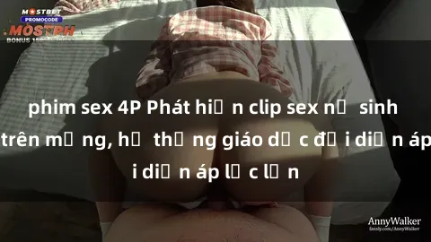 phim sex 4P Phát hiện clip sex nữ sinh gây sốc trên mạng, hệ thống giáo dục đối diện áp lực lớn