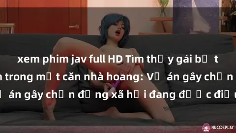 xem phim jav full HD Tìm thấy gái bị trói và bị hiếp dâm trong một căn nhà hoang: Vụ án gây chấn động xã hội đang được điều tra vào.