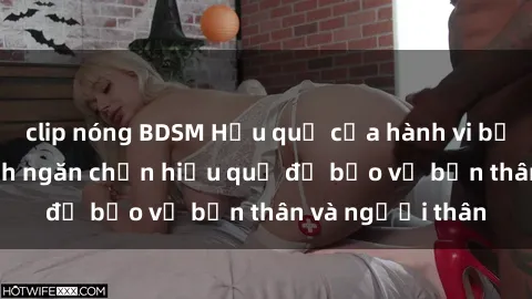 clip nóng BDSM Hậu quả của hành vi bạo dâm sex và cách ngăn chặn hiệu quả để bảo vệ bản thân và người thân