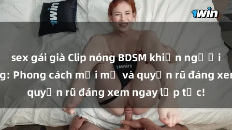 sex gái già Clip nóng BDSM khiến người xem phát cuồng: Phong cách mới mẻ và quyến rũ đáng xem ngay lập tức!