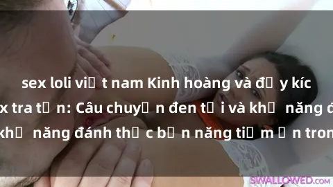sex loli việt nam Kinh hoàng và đầy kích thích với phim sex tra tấn: Câu chuyện đen tối và khả năng đánh thức bản năng tiềm ẩn trong con người