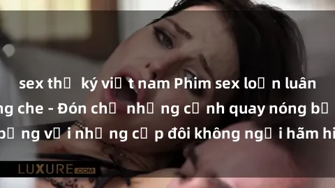 sex thư ký việt nam Phim sex loạn luân đầy kích thích không che - Đón chờ những cảnh quay nóng bỏng với những cặp đôi không ngại hãm hiếp gia đình trong lòng