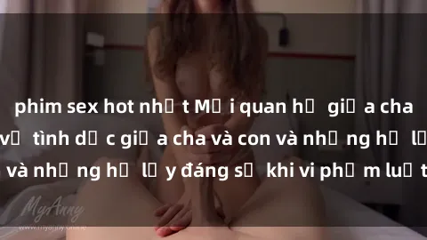 phim sex hot nhất Mối quan hệ giữa cha và con: Sự thật về tình dục giữa cha và con và những hệ lụy đáng sợ khi vi phạm luật pháp.