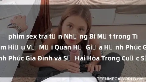 phim sex tra tấn Những Bí Mật trong Tình Dục Gia Đình: Tìm Hiểu Về Mối Quan Hệ Giữa Hạnh Phúc Gia Đình và Sự Hài Hòa Trong Cuộc Sống Tình Dục