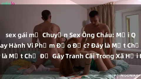 sex gái mỹ Chuyện Sex Ông Cháu: Mối Quan Hệ Gia Đình Hay Hành Vi Phạm Đạo Đức? Đây là Một Chủ Đề Gây Tranh Cãi Trong Xã Hội Hiện Nay.