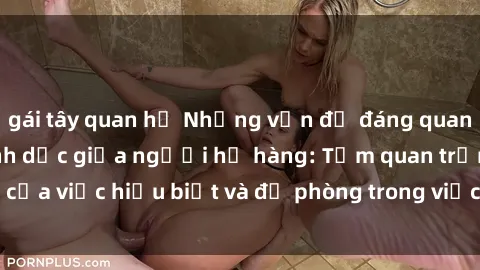 gái tây quan hệ Những vấn đề đáng quan tâm về quan hệ tình dục giữa người họ hàng: Tầm quan trọng của việc hiểu biết và đề phòng trong việc tiếp xúc trong gia đình.