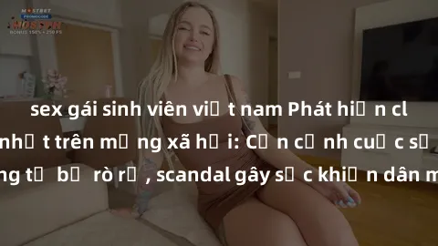 sex gái sinh viên việt nam Phát hiện clip sex quay lén hot nhất trên mạng xã hội: Cận cảnh cuộc sống riêng tư bị rò rỉ, scandal gây sốc khiến dân mạng không khỏi bàng hoàng