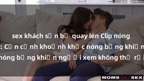 sex khách sạn bị quay lén Clip nóng phòng tắm gây sốt: Cận cảnh khoảnh khắc nóng bỏng khiến người xem không thể rời mắt