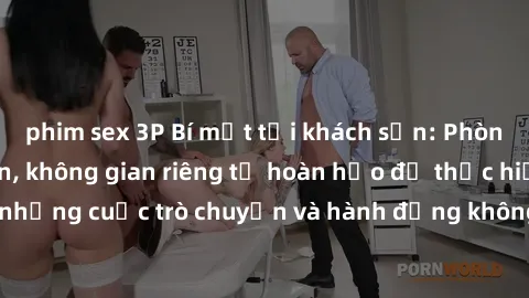 phim sex 3P Bí mật tại khách sạn: Phòng quay lén khép kín, không gian riêng tư hoàn hảo để thực hiện những cuộc trò chuyện và hành động không bị người khác phát hiện.