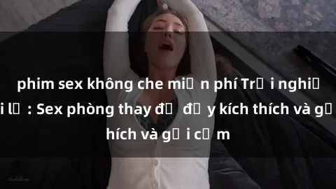 phim sex không che miễn phí Trải nghiệm mới lạ: Sex phòng thay đồ đầy kích thích và gợi cảm