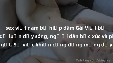 sex việt nam bị hiếp dâm Gái Việt bị lộ clip sex khiến dư luận dậy sóng, người dân bức xúc và phản đối gay gắt. Sự việc khiến cộng đồng mạng dậy sóng và yêu cầu xử lý nghiêm ngặt.