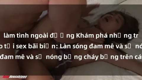 làm tình ngoài đường Khám phá những trải nghiệm độc đáo tại sex bãi biển: Làn sóng đam mê và sự nóng bỏng cháy bỏng trên cát trắng