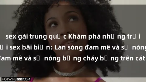 sex gái trung quốc Khám phá những trải nghiệm độc đáo tại sex bãi biển: Làn sóng đam mê và sự nóng bỏng cháy bỏng trên cát trắng