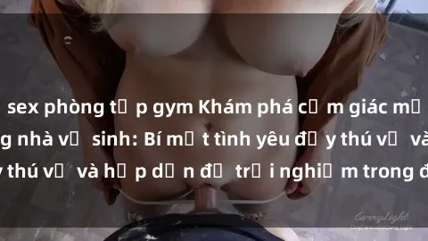 sex phòng tập gym Khám phá cảm giác mới mẻ với sex trong nhà vệ sinh: Bí mật tình yêu đầy thú vị và hấp dẫn để trải nghiệm trong đêm hôm nay!