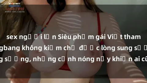 sex người lớn Siêu phẩm gái Việt tham gia trong buổi gangbang không kiềm chế được lòng sung sướng, những cảnh nóng nảy khiến ai cũng phải mãn nhãn