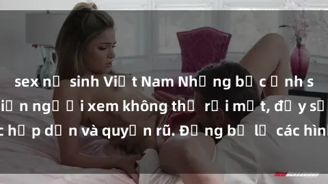 sex nữ sinh Việt Nam Những bức ảnh sexy tá gợi cảm khiến người xem không thể rời mắt, đầy sức hấp dẫn và quyến rũ. Đừng bỏ lỡ các hình ảnh nóng bỏng này!