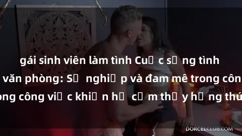 gái sinh viên làm tình Cuộc sống tình dục của nhân viên văn phòng: Sự nghiệp và đam mê trong công việc khiến họ cảm thấy hứng thú với tình dục?