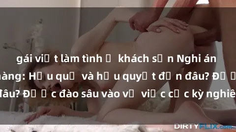 gái việt làm tình ở khách sạn Nghi án sex nhân viên nhà hàng: Hậu quả và hậu quyết đến đâu? Được đào sâu vào vụ việc cực kỳ nghiêm trọng này.