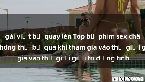 gái việt bị quay lén Top bộ phim sex châu âu nổi tiếng không thể bỏ qua khi tham gia vào thế giới giải trí đồng tính