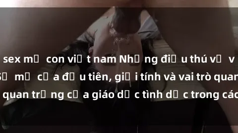 sex mẹ con việt nam Những điều thú vị về sex ở Bắc Âu: Sự mở cửa đầu tiên, giới tính và vai trò quan trọng của giáo dục tình dục trong các quốc gia này.