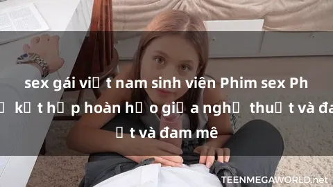 sex gái việt nam sinh viên Phim sex Pháp - Sự kết hợp hoàn hảo giữa nghệ thuật và đam mê