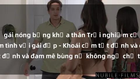 gái nóng bỏng khỏa thân Trải nghiệm cực kỳ thú vị khi làm tình với gái đẹp - Khoái cảm tột đỉnh và đam mê bùng nổ không ngờ chỉ trong một đêm!
