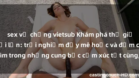 sex vợ chồng vietsub Khám phá thế giới mới với sex người lớn: trải nghiệm đầy mê hoặc và đắm chìm trong những cung bậc cảm xúc tột cùng, hứng khởi và cuốn hút.