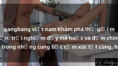 gangbang việt nam Khám phá thế giới mới với sex người lớn: trải nghiệm đầy mê hoặc và đắm chìm trong những cung bậc cảm xúc tột cùng, hứng khởi và cuốn hút.