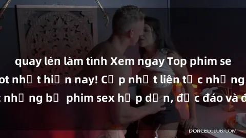 quay lén làm tình Xem ngay Top phim sex mới nhất đang hot nhất hiện nay! Cập nhật liên tục những bộ phim sex hấp dẫn, độc đáo và đầy kích thích.