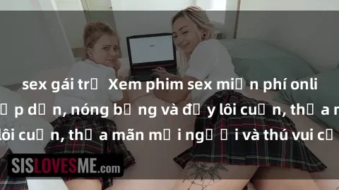 sex gái trẻ Xem phim sex miễn phí online ngay tại đây – Hấp dẫn, nóng bỏng và đầy lôi cuốn, thỏa mãn mọi người và thú vui của bạn!