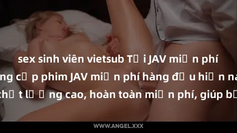 sex sinh viên vietsub Tải JAV miễn phí: Các trang web cung cấp phim JAV miễn phí hàng đầu hiện nay. Các tác phẩm chất lượng cao, hoàn toàn miễn phí, giúp bạn thỏa mãn niềm đam mê mà không tốn kém.
