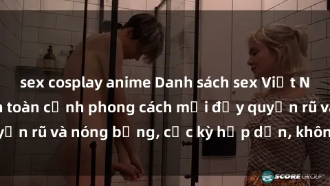 sex cosplay anime Danh sách sex Việt Nam không che - Ảnh toàn cảnh phong cách mới đầy quyến rũ và nóng bỏng, cực kỳ hấp dẫn, không thể bỏ qua!