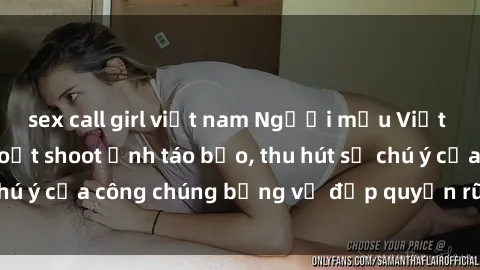 sex call girl việt nam Người mẫu Việt Nam gây sốt với loạt shoot ảnh táo bạo, thu hút sự chú ý của công chúng bằng vẻ đẹp quyến rũ và gợi cảm.