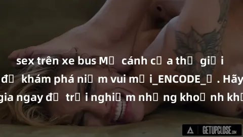 sex trên xe bus Mở cánh cửa thế giới sex MILF Việt Nam để khám phá niềm vui mới_ENCODE_. Hãy tham gia ngay để trải nghiệm những khoảnh khắc đầy kích thích và đam mê.