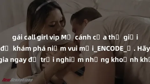 gái call girl vip Mở cánh cửa thế giới sex MILF Việt Nam để khám phá niềm vui mới_ENCODE_. Hãy tham gia ngay để trải nghiệm những khoảnh khắc đầy kích thích và đam mê.