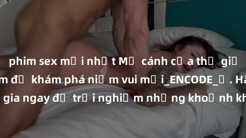 phim sex mới nhất Mở cánh cửa thế giới sex MILF Việt Nam để khám phá niềm vui mới_ENCODE_. Hãy tham gia ngay để trải nghiệm những khoảnh khắc đầy kích thích và đam mê.