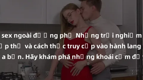 sex ngoài đường phố Những trải nghiệm mới lạ với sex tập thể và cách thức truy cập vào hành lang đam mê của bạn. Hãy khám phá những khoái cảm đầy kích thích với tập thể hấp dẫn!