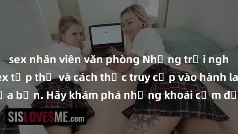 sex nhân viên văn phòng Những trải nghiệm mới lạ với sex tập thể và cách thức truy cập vào hành lang đam mê của bạn. Hãy khám phá những khoái cảm đầy kích thích với tập thể hấp dẫn!