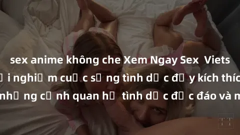 sex anime không che Xem Ngay Sex  Vietsub Full HD - Cùng trải nghiệm cuộc sống tình dục đầy kích thích với những cảnh quan hệ tình dục độc đáo và mãnh liệt trong bộ phim này!